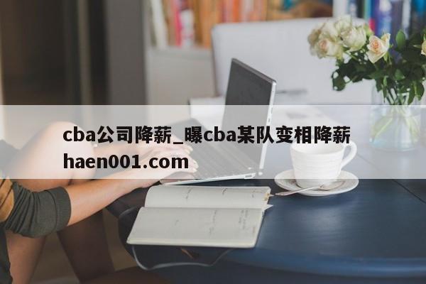 cba公司降薪_曝cba某队变相降薪 haen001.com