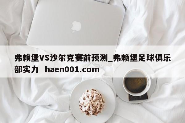 弗赖堡VS沙尔克赛前预测_弗赖堡足球俱乐部实力 haen001.com
