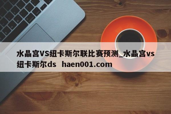 水晶宫VS纽卡斯尔联比赛预测_水晶宫vs纽卡斯尔ds haen001.com