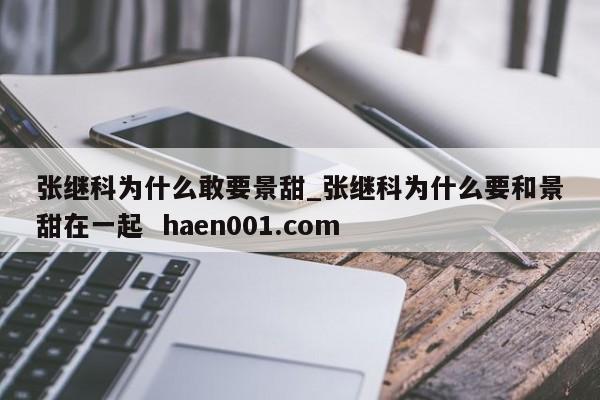 张继科为什么敢要景甜_张继科为什么要和景甜在一起 haen001.com