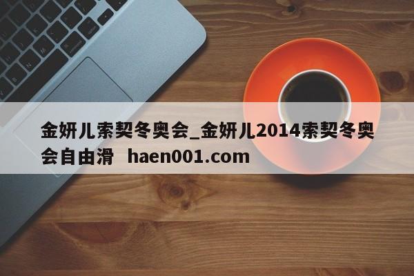 金妍儿索契冬奥会_金妍儿2014索契冬奥会自由滑 haen001.com